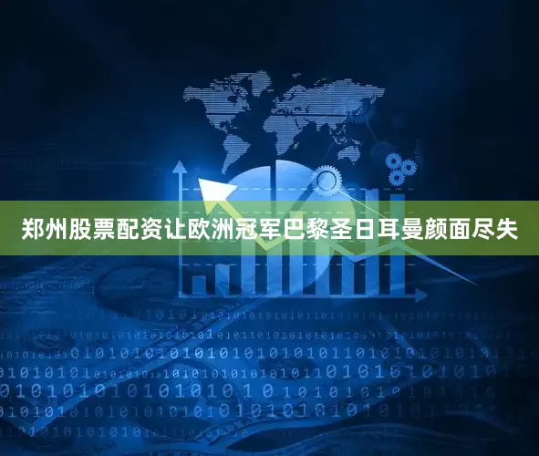 郑州股票配资让欧洲冠军巴黎圣日耳曼颜面尽失