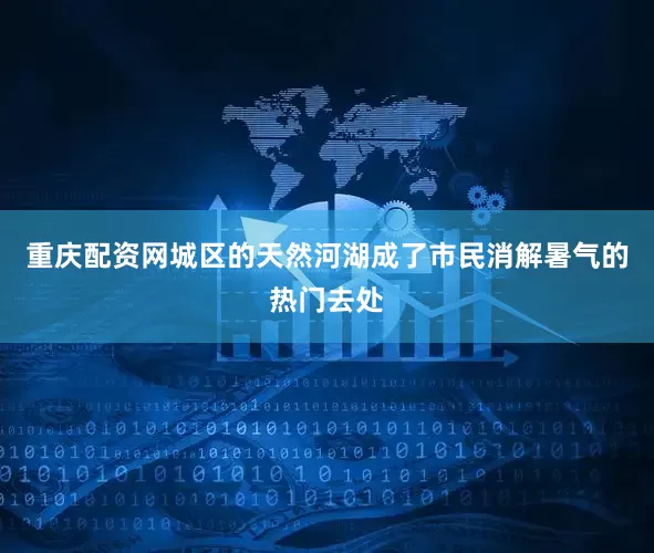 重庆配资网城区的天然河湖成了市民消解暑气的热门去处